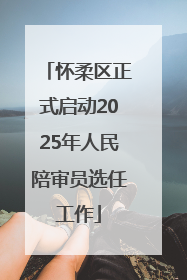 怀柔区正式启动2025年人民陪审员选任工作