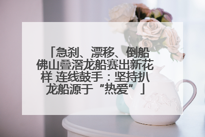 急刹、漂移、倒船 佛山叠滘龙船赛出新花样 连线鼓手：坚持扒龙船源于“热爱”