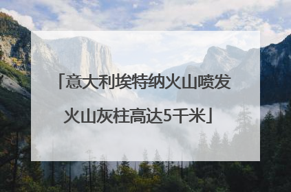 意大利埃特纳火山喷发 火山灰柱高达5千米