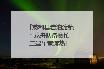慈利县岩泊渡镇：龙舟队备赛忙 二端午竞渡热
