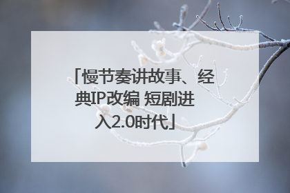 慢节奏讲故事、经典IP改编 短剧进入2.0时代