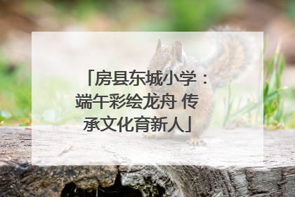 房县东城小学：端午彩绘龙舟 传承文化育新人