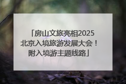 房山文旅亮相2025北京入境旅游发展大会！附入境游主题线路