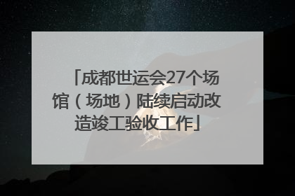 成都世运会27个场馆（场地）陆续启动改造竣工验收工作