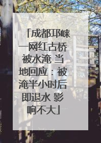 成都邛崃一网红古桥被水淹 当地回应：被淹半小时后即退水 影响不大