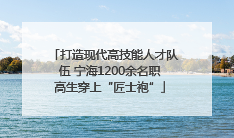 打造现代高技能人才队伍 宁海1200余名职高生穿上“匠士袍”