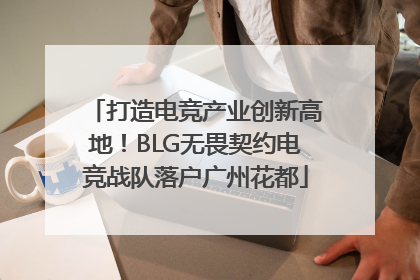 打造电竞产业创新高地！BLG无畏契约电竞战队落户广州花都