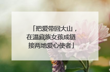 把爱带回大山，在温藏族女孩成链接两地爱心使者