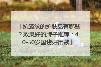 抗皱纹的护肤品有哪些？效果好的牌子推荐：40-50岁国货好用款