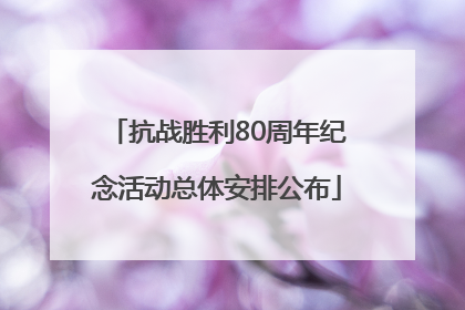 抗战胜利80周年纪念活动总体安排公布