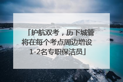 护航双考，历下城管将在每个考点周边增设1-2名专职保洁员