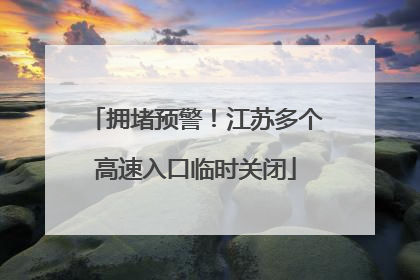 拥堵预警！江苏多个高速入口临时关闭