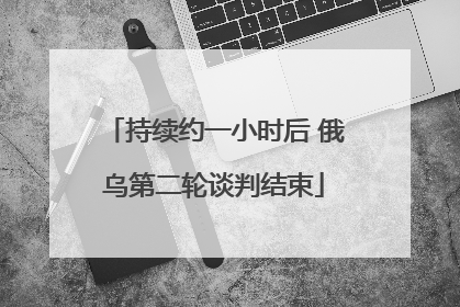 持续约一小时后 俄乌第二轮谈判结束