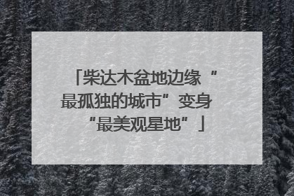 柴达木盆地边缘“最孤独的城市”变身“最美观星地”