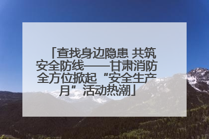 查找身边隐患 共筑安全防线——甘肃消防全方位掀起“安全生产月”活动热潮
