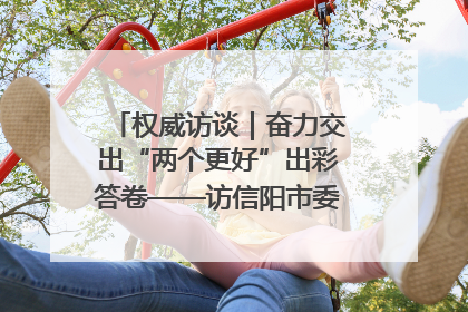权威访谈｜奋力交出“两个更好”出彩答卷——访信阳市委书记蔡松涛