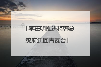 李在明推进将韩总统府迁回青瓦台