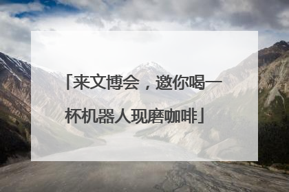 来文博会，邀你喝一杯机器人现磨咖啡
