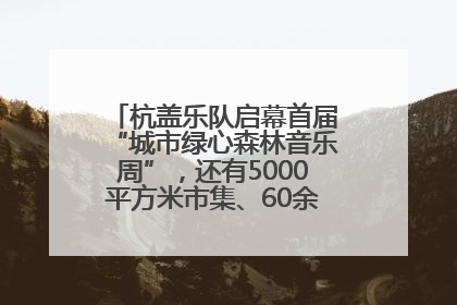 杭盖乐队启幕首届“城市绿心森林音乐周”，还有5000平方米市集、60余场免费活动等你来