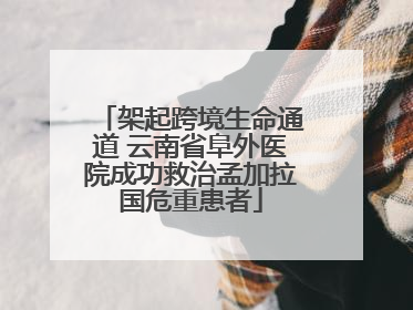 架起跨境生命通道 云南省阜外医院成功救治孟加拉国危重患者