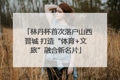 林丹杯首次落户山西晋城 打造“体育+文旅”融合新名片