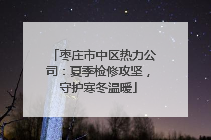 枣庄市中区热力公司：夏季检修攻坚，守护寒冬温暖