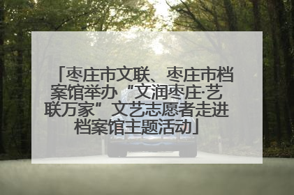 枣庄市文联、枣庄市档案馆举办“文润枣庄·艺联万家”文艺志愿者走进档案馆主题活动