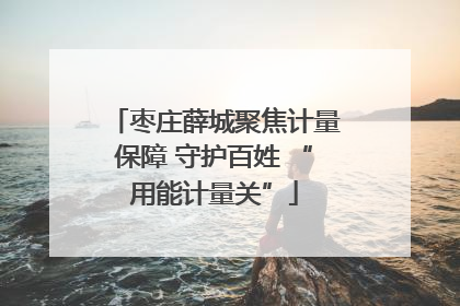 枣庄薛城聚焦计量保障 守护百姓 “用能计量关”