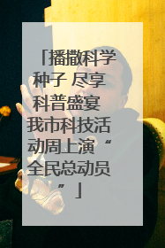 播撒科学种子 尽享科普盛宴 我市科技活动周上演“全民总动员”