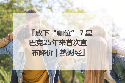 放下“咖位”？星巴克25年来首次宣布降价｜热财经
