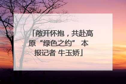 敞开怀抱，共赴高原“绿色之约” 本报记者 牛玉娇