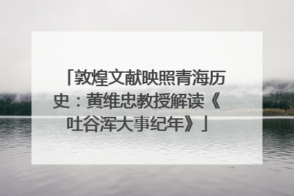 敦煌文献映照青海历史：黄维忠教授解读《吐谷浑大事纪年》