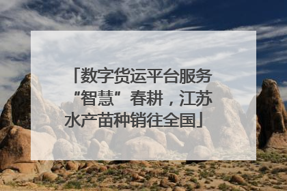 数字货运平台服务“智慧”春耕，江苏水产苗种销往全国