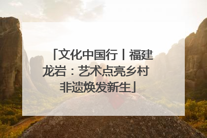 文化中国行丨福建龙岩：艺术点亮乡村 非遗焕发新生