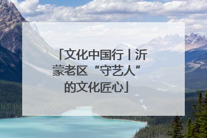 文化中国行丨沂蒙老区“守艺人”的文化匠心