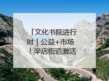 文化书院进行时｜公益+市场！辛店街道激活社区新动能