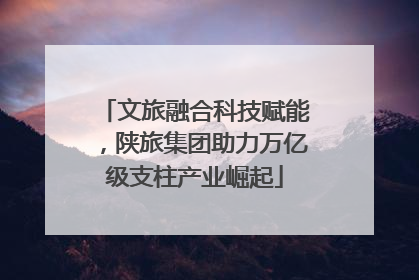 文旅融合科技赋能，陕旅集团助力万亿级支柱产业崛起