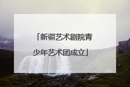 新疆艺术剧院青少年艺术团成立