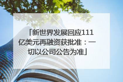 新世界发展回应111亿美元再融资获批准：一切以公司公告为准