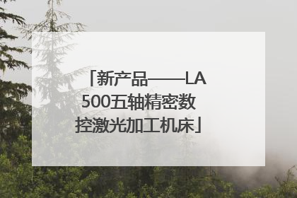 新产品——LA500五轴精密数控激光加工机床