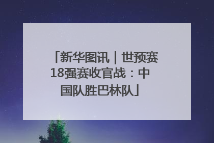 新华图讯｜世预赛18强赛收官战：中国队胜巴林队