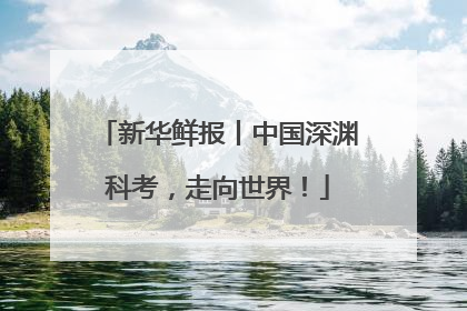 新华鲜报丨中国深渊科考，走向世界！