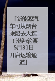 新能源汽车可从烟台乘船去大连！渤海轮渡5月31日开启运输通道