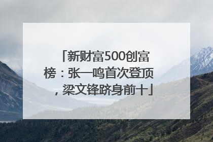 新财富500创富榜：张一鸣首次登顶，梁文锋跻身前十