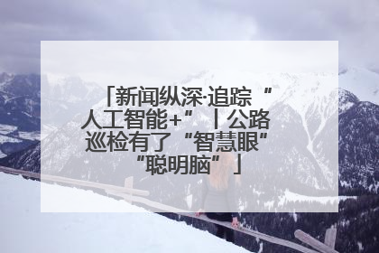 新闻纵深·追踪“人工智能+”丨公路巡检有了“智慧眼”“聪明脑”