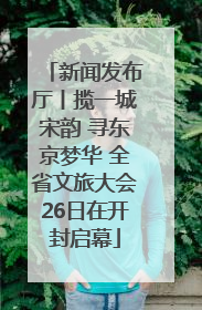 新闻发布厅丨揽一城宋韵 寻东京梦华 全省文旅大会26日在开封启幕