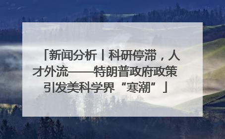新闻分析丨科研停滞，人才外流——特朗普政府政策引发美科学界“寒潮”