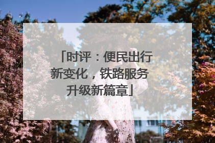 时评：便民出行新变化，铁路服务升级新篇章