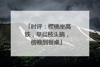 时评：樱桃坐高铁，早晨枝头摘，傍晚到餐桌
