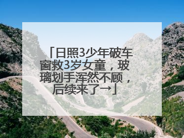 日照3少年破车窗救3岁女童，玻璃划手浑然不顾，后续来了→